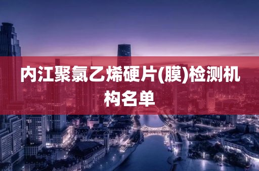 内江聚氯乙烯硬片(膜)检测机构名单