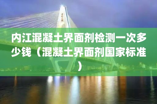 内江混凝土界面剂检测一次多少钱（混凝土界面剂国家标准）