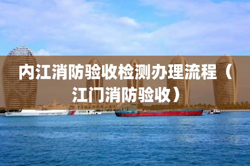 内江消防验收检测办理流程（江门消防验收）