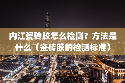 内江瓷砖胶怎么检测？方法是什么（瓷砖胶的检测标准）