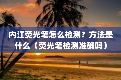 内江荧光笔怎么检测？方法是什么（荧光笔检测准确吗）