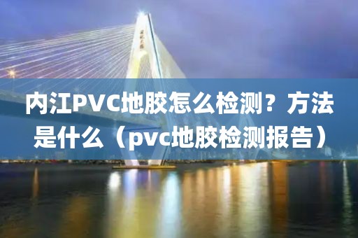 内江PVC地胶怎么检测？方法是什么（pvc地胶检测报告）