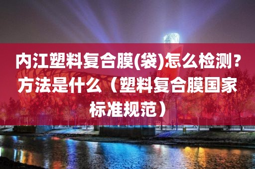 内江塑料复合膜(袋)怎么检测？方法是什么（塑料复合膜国家标准规范）