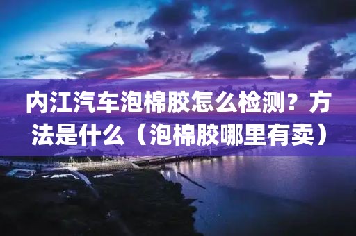 内江汽车泡棉胶怎么检测？方法是什么（泡棉胶哪里有卖）