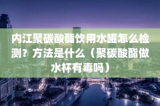 内江聚碳酸酯饮用水罐怎么检测？方法是什么（聚碳酸酯做水杯有毒吗）